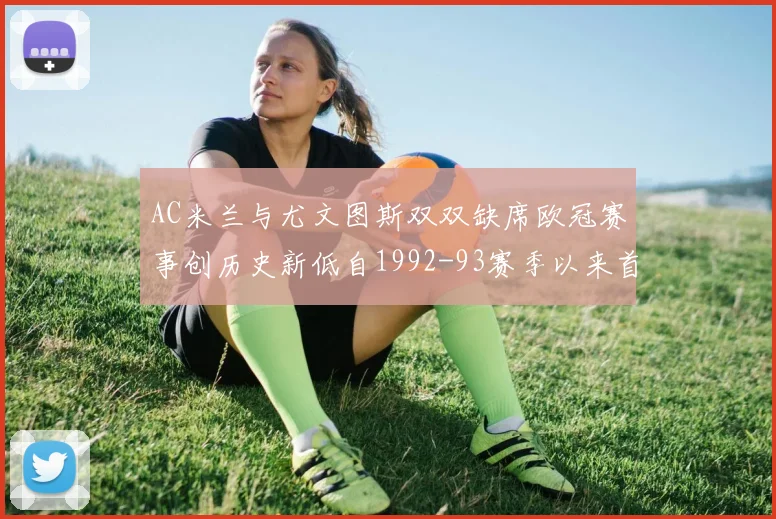 AC米兰与尤文图斯双双缺席欧冠赛事创历史新低自1992-93赛季以来首次