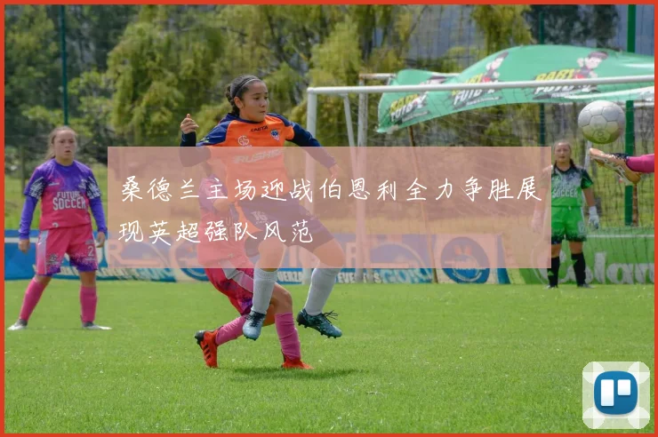 桑德兰主场迎战伯恩利全力争胜展现英超强队风范