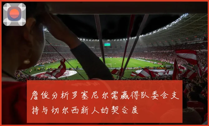 詹俊分析罗塞尼尔需赢得队委会支持与切尔西新人的契合度