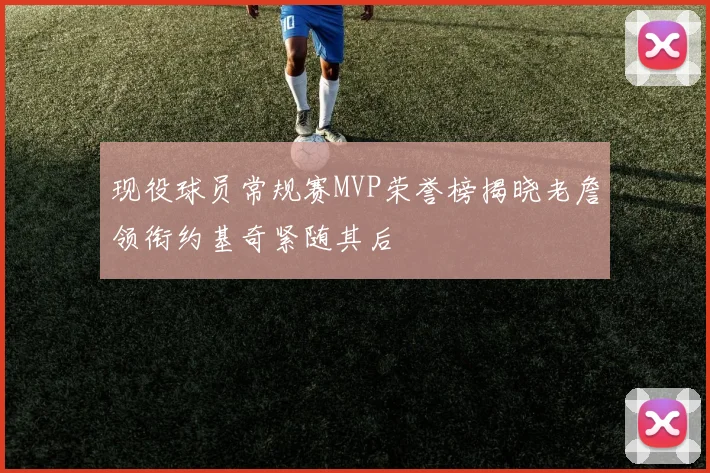 现役球员常规赛MVP荣誉榜揭晓老詹领衔约基奇紧随其后