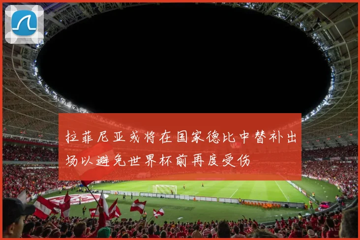 拉菲尼亚或将在国家德比中替补出场以避免世界杯前再度受伤