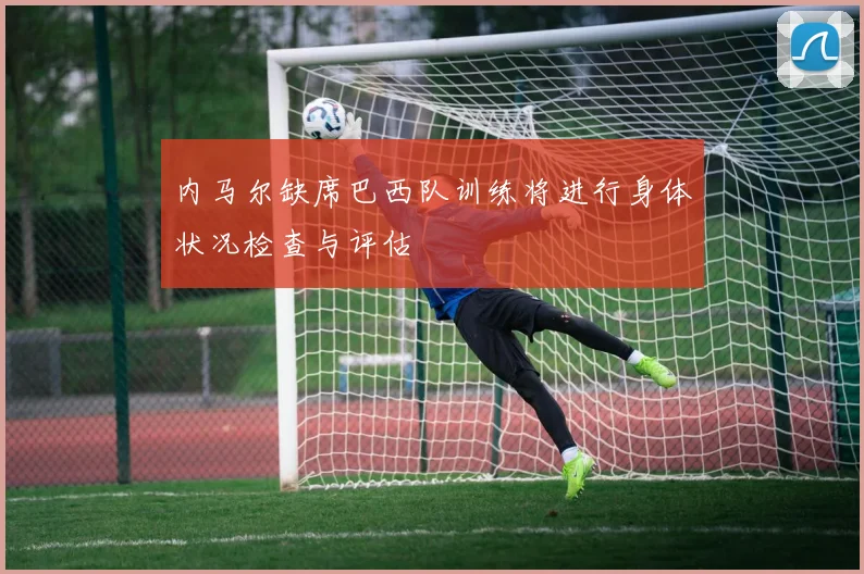 内马尔缺席巴西队训练将进行身体状况检查与评估