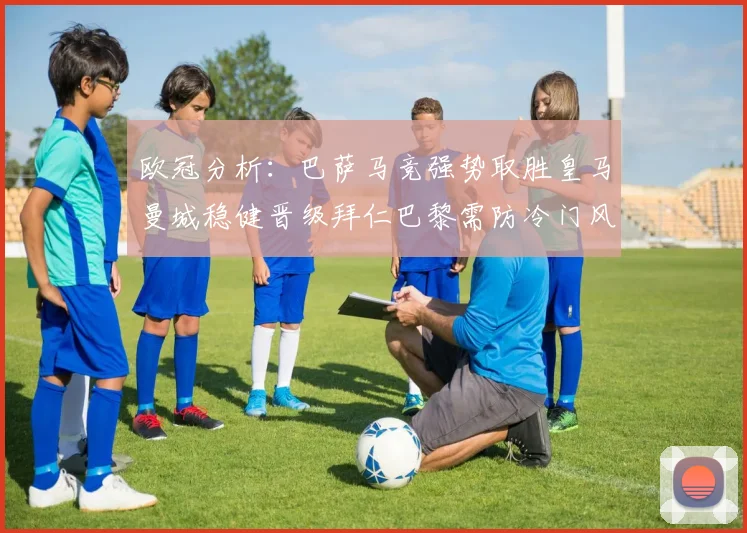 欧冠分析:巴萨马竞强势取胜皇马曼城稳健晋级拜仁巴黎需防冷门风险