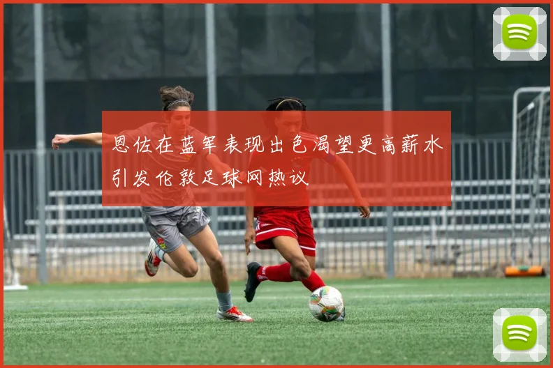恩佐在蓝军表现出色渴望更高薪水引发伦敦足球网热议