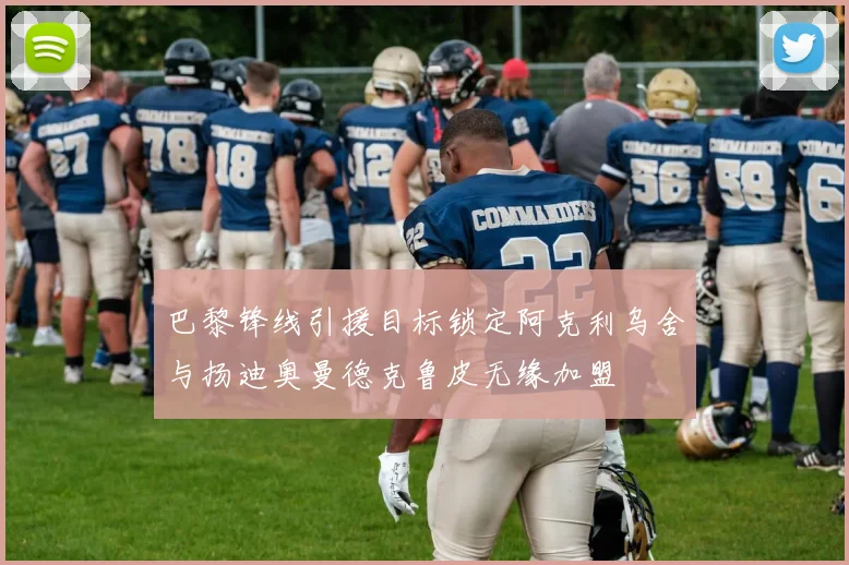 巴黎锋线引援目标锁定阿克利乌舍与扬迪奥曼德克鲁皮无缘加盟