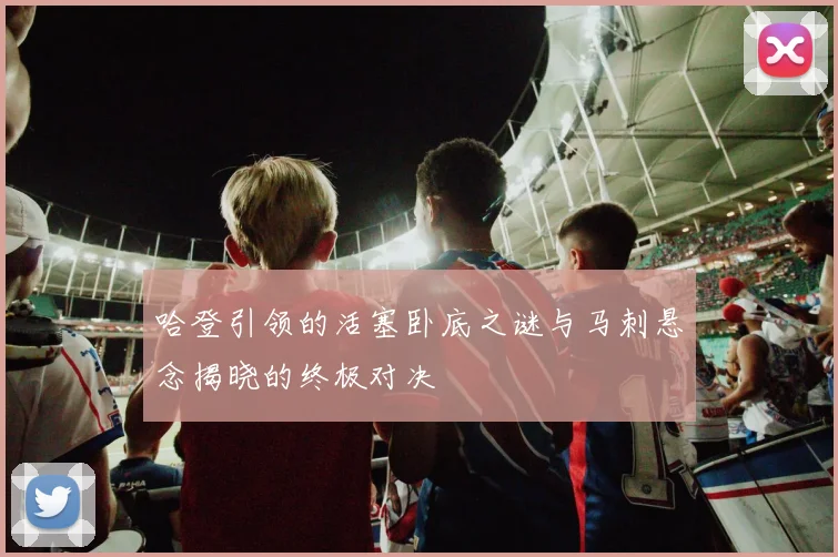 哈登引领的活塞卧底之谜与马刺悬念揭晓的终极对决
