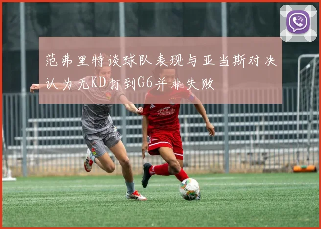 范弗里特谈球队表现与亚当斯对决认为无KD打到G6并非失败