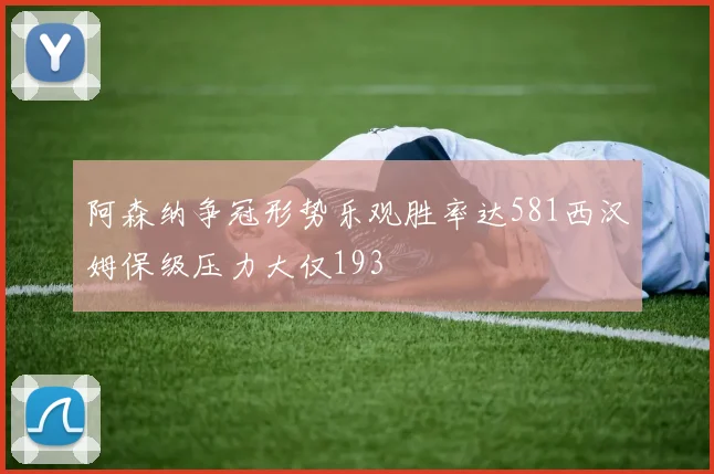 阿森纳争冠形势乐观胜率达581西汉姆保级压力大仅193