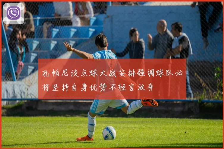 孔帕尼谈点球大战安排强调球队必将坚持自身优势不轻言放弃