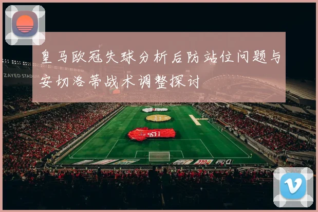 皇马欧冠失球分析后防站位问题与安切洛蒂战术调整探讨