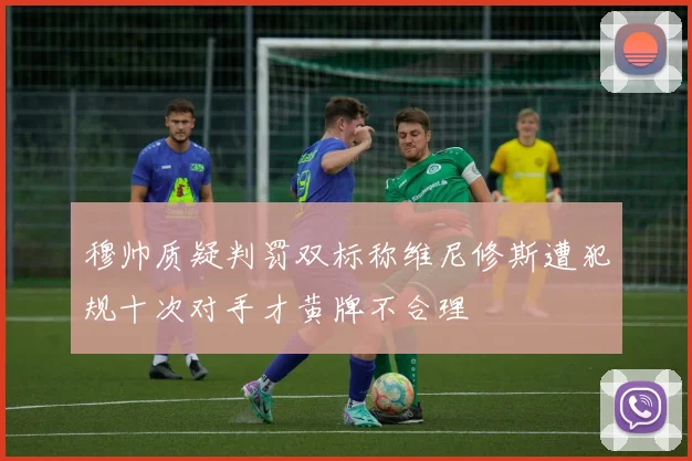 穆帅质疑判罚双标称维尼修斯遭犯规十次对手才黄牌不合理