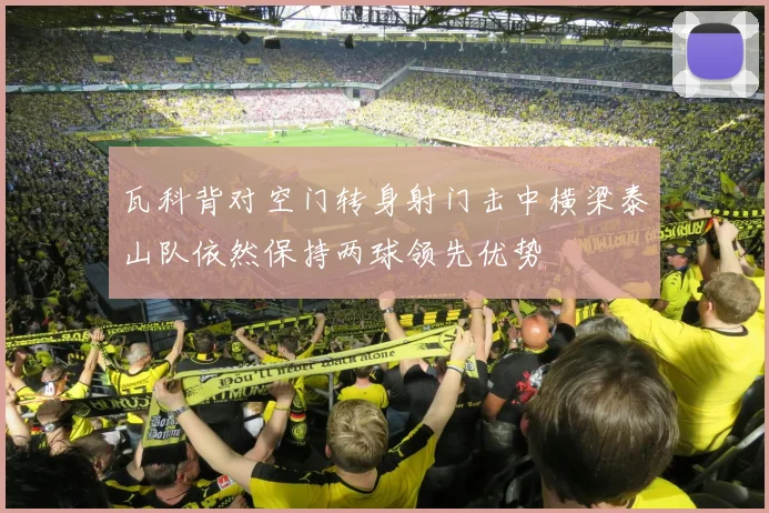 瓦科背对空门转身射门击中横梁泰山队依然保持两球领先优势